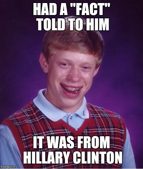 Bad Luck Brian Meme | HAD A "FACT" TOLD TO HIM; IT WAS FROM HILLARY CLINTON | image tagged in memes,bad luck brian | made w/ Imgflip meme maker