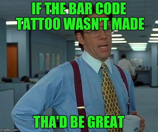That Would Be Great Meme | IF THE BAR CODE TATTOO WASN'T MADE; THA'D BE GREAT | image tagged in memes,that would be great | made w/ Imgflip meme maker