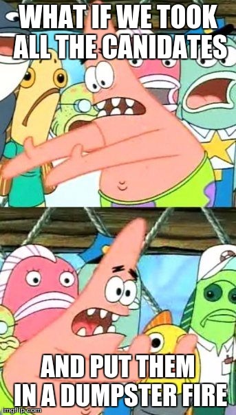 Put It Somewhere Else Patrick | WHAT IF WE TOOK ALL THE CANIDATES; AND PUT THEM IN A DUMPSTER FIRE | image tagged in memes,put it somewhere else patrick | made w/ Imgflip meme maker