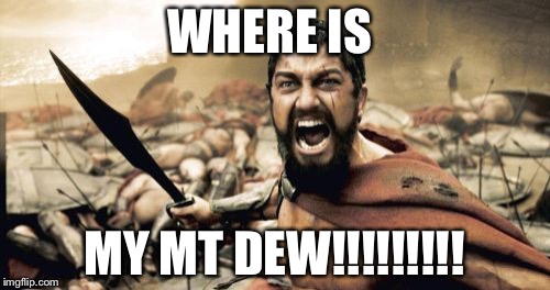 Sparta Leonidas | WHERE IS; MY MT DEW!!!!!!!!! | image tagged in memes,sparta leonidas | made w/ Imgflip meme maker