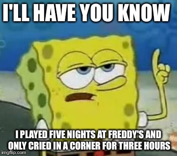 I'll Have You Know Spongebob | I'LL HAVE YOU KNOW; I PLAYED FIVE NIGHTS AT FREDDY'S AND ONLY CRIED IN A CORNER FOR THREE HOURS | image tagged in memes,ill have you know spongebob | made w/ Imgflip meme maker