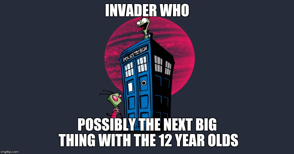 Invader Zim and the tardis | INVADER WHO; POSSIBLY THE NEXT BIG THING WITH THE 12 YEAR OLDS | image tagged in invader zim and the tardis | made w/ Imgflip meme maker