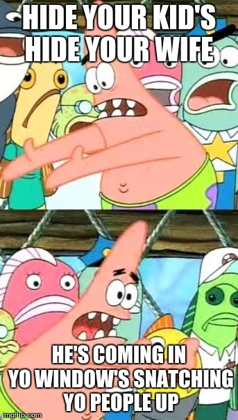 Put It Somewhere Else Patrick Meme | HIDE YOUR KID'S HIDE YOUR WIFE; HE'S COMING IN YO WINDOW'S SNATCHING YO PEOPLE UP | image tagged in memes,put it somewhere else patrick | made w/ Imgflip meme maker