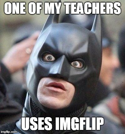 Went into class today, she had put up a meme with the imgflip signature. | ONE OF MY TEACHERS; USES IMGFLIP | image tagged in shocked batman | made w/ Imgflip meme maker