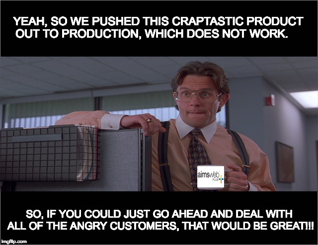 Aimsweb+ CRAPTASTIC | YEAH, SO WE PUSHED THIS CRAPTASTIC PRODUCT OUT TO PRODUCTION, WHICH DOES NOT WORK. SO, IF YOU COULD JUST GO AHEAD AND DEAL WITH ALL OF THE ANGRY CUSTOMERS, THAT WOULD BE GREAT!!! | image tagged in funny memes | made w/ Imgflip meme maker