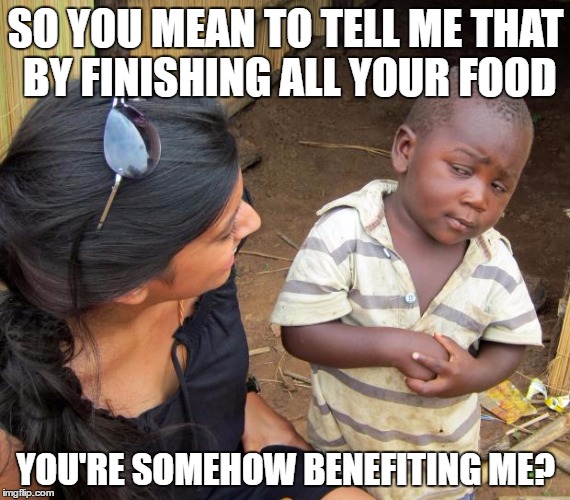 So you mean to tell me | SO YOU MEAN TO TELL ME THAT BY FINISHING ALL YOUR FOOD; YOU'RE SOMEHOW BENEFITING ME? | image tagged in so you mean to tell me | made w/ Imgflip meme maker