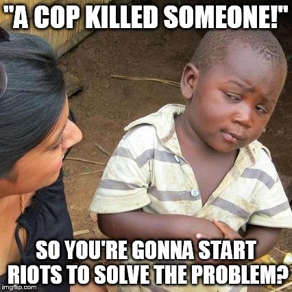 Third World Skeptical Kid Meme | "A COP KILLED SOMEONE!"; SO YOU'RE GONNA START RIOTS TO SOLVE THE PROBLEM? | image tagged in memes,third world skeptical kid | made w/ Imgflip meme maker