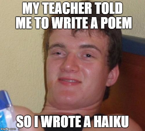 A "higher" form of poetry | MY TEACHER TOLD ME TO WRITE A POEM; SO I WROTE A HAIKU | image tagged in memes,10 guy | made w/ Imgflip meme maker