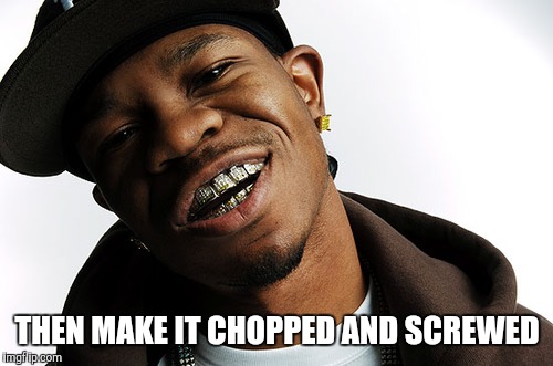 THEN MAKE IT CHOPPED AND SCREWED | made w/ Imgflip meme maker