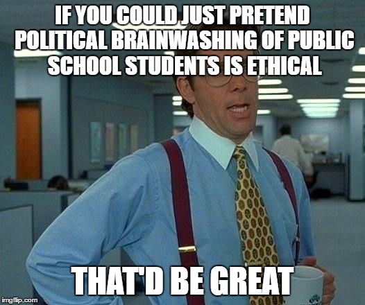 That Would Be Great Meme | IF YOU COULD JUST PRETEND POLITICAL BRAINWASHING OF PUBLIC SCHOOL STUDENTS IS ETHICAL THAT'D BE GREAT | image tagged in memes,that would be great | made w/ Imgflip meme maker