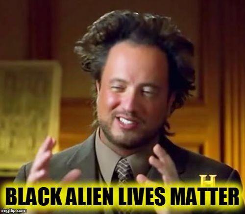 Ancient Aliens Meme | BLACK ALIEN LIVES MATTER | image tagged in memes,ancient aliens | made w/ Imgflip meme maker