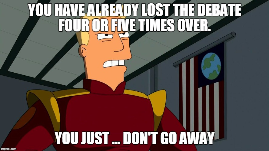 Zapp Brannigan | YOU HAVE ALREADY LOST THE DEBATE FOUR OR FIVE TIMES OVER. YOU JUST ... DON'T GO AWAY | image tagged in zapp brannigan | made w/ Imgflip meme maker