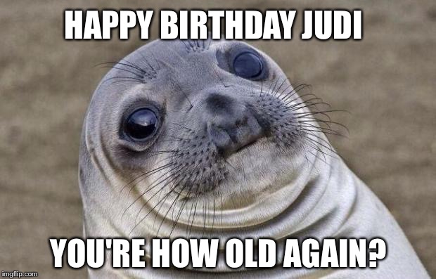 Awkward Moment Sealion | HAPPY BIRTHDAY JUDI; YOU'RE HOW OLD AGAIN? | image tagged in memes,awkward moment sealion | made w/ Imgflip meme maker
