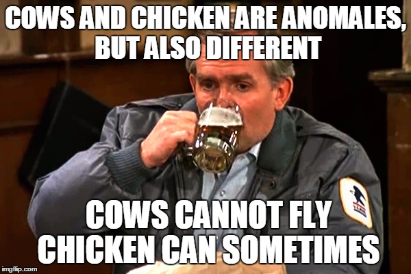 cliff clavin | COWS AND CHICKEN ARE ANOMALES, BUT ALSO DIFFERENT; COWS CANNOT FLY CHICKEN CAN SOMETIMES | image tagged in cliff clavin | made w/ Imgflip meme maker