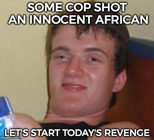 10 Guy | SOME COP SHOT AN INNOCENT AFRICAN; LET'S START TODAY'S REVENGE | image tagged in memes,10 guy | made w/ Imgflip meme maker