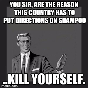 Kill Yourself Guy Meme | YOU SIR, ARE THE REASON THIS COUNTRY HAS TO PUT DIRECTIONS ON SHAMPOO; ..KILL YOURSELF. | image tagged in memes,kill yourself guy | made w/ Imgflip meme maker