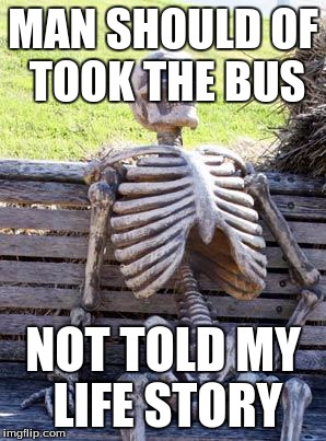 Waiting Skeleton Meme | MAN SHOULD OF TOOK THE BUS; NOT TOLD MY LIFE STORY | image tagged in memes,waiting skeleton | made w/ Imgflip meme maker