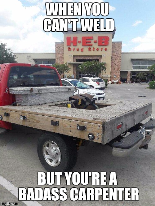 WHEN YOU CAN'T WELD; BUT YOU'RE A BADASS CARPENTER | image tagged in flatbed | made w/ Imgflip meme maker
