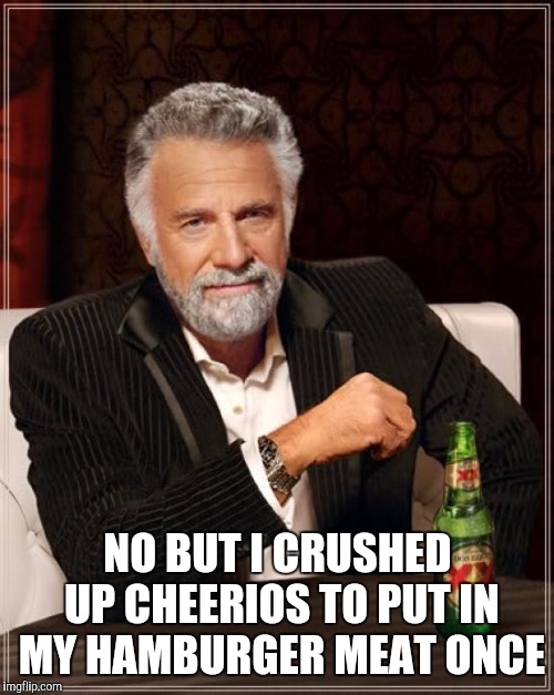 The Most Interesting Man In The World Meme | NO BUT I CRUSHED UP CHEERIOS TO PUT IN MY HAMBURGER MEAT ONCE | image tagged in memes,the most interesting man in the world | made w/ Imgflip meme maker