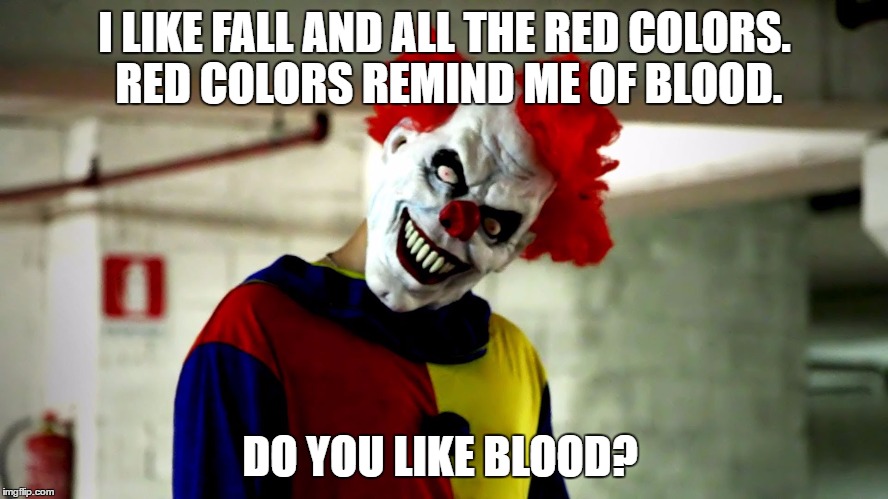 clown | I LIKE FALL AND ALL THE RED COLORS. RED COLORS REMIND ME OF BLOOD. DO YOU LIKE BLOOD? | image tagged in clowns,evil clown | made w/ Imgflip meme maker