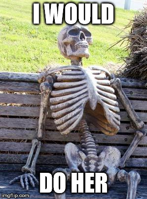 Waiting Skeleton Meme | I WOULD DO HER | image tagged in memes,waiting skeleton | made w/ Imgflip meme maker