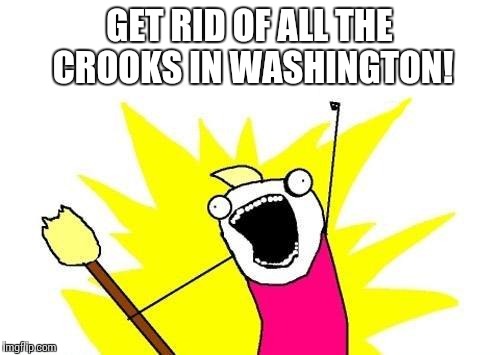 X All The Y | GET RID OF ALL THE CROOKS IN WASHINGTON! | image tagged in memes,x all the y | made w/ Imgflip meme maker