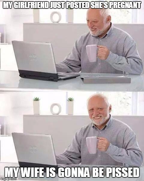 You're never too old to be a rascal | MY GIRLFRIEND JUST POSTED SHE'S PREGNANT; MY WIFE IS GONNA BE PISSED | image tagged in memes,hide the pain harold | made w/ Imgflip meme maker