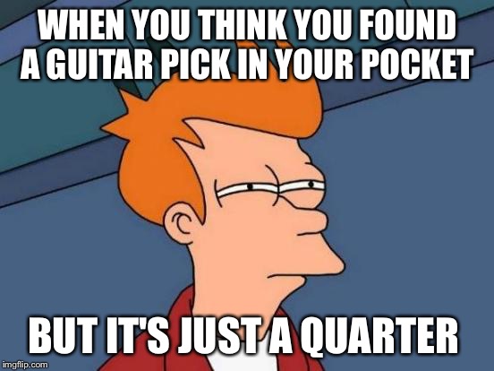 Futurama Fry Meme | WHEN YOU THINK YOU FOUND A GUITAR PICK IN YOUR POCKET; BUT IT'S JUST A QUARTER | image tagged in memes,futurama fry | made w/ Imgflip meme maker