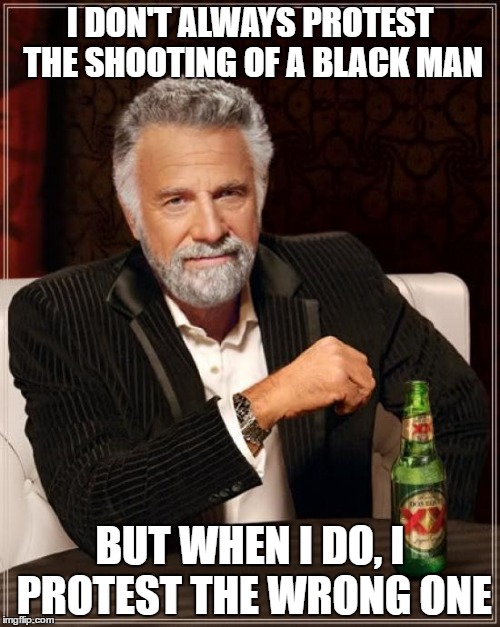 The Most Interesting Man In The World | I DON'T ALWAYS PROTEST THE SHOOTING OF A BLACK MAN; BUT WHEN I DO, I PROTEST THE WRONG ONE | image tagged in memes,the most interesting man in the world | made w/ Imgflip meme maker
