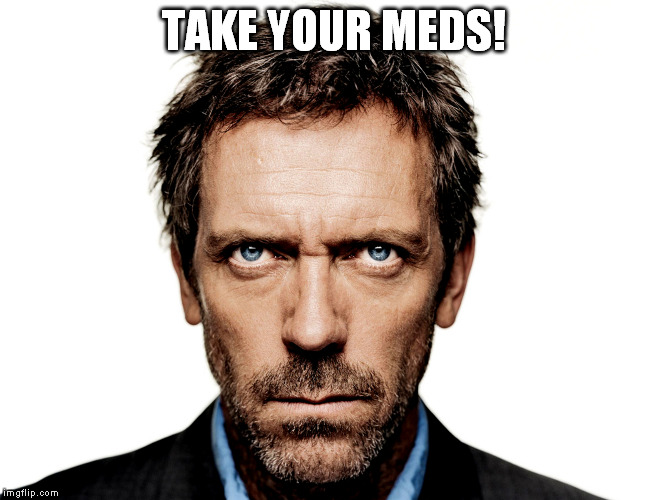 Medication memes | TAKE YOUR MEDS! | image tagged in dr house,medicine | made w/ Imgflip meme maker