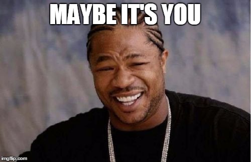 Yo Dawg Heard You Meme | MAYBE IT'S YOU | image tagged in memes,yo dawg heard you | made w/ Imgflip meme maker