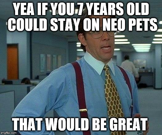That Would Be Great Meme | YEA IF YOU 7 YEARS OLD COULD STAY ON NEO PETS THAT WOULD BE GREAT | image tagged in memes,that would be great | made w/ Imgflip meme maker