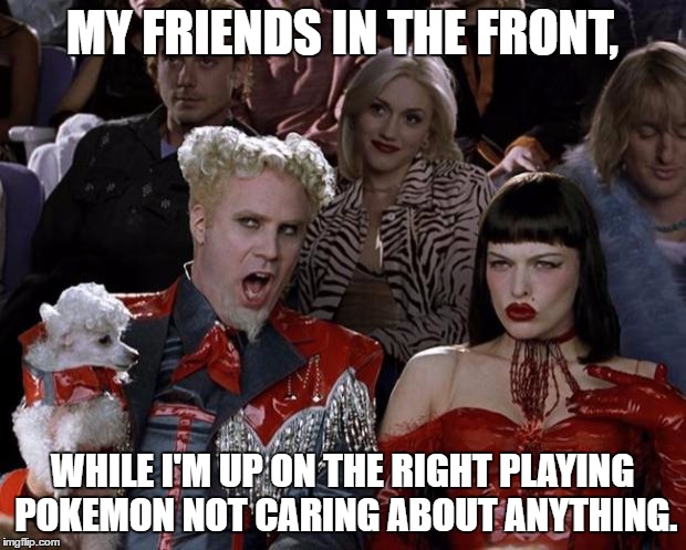 Mugatu So Hot Right Now | MY FRIENDS IN THE FRONT, WHILE I'M UP ON THE RIGHT PLAYING POKEMON NOT CARING ABOUT ANYTHING. | image tagged in memes,mugatu so hot right now | made w/ Imgflip meme maker