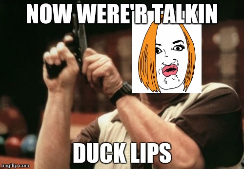 Am I The Only One Around Here Meme | NOW WERE'R TALKIN; DUCK LIPS | image tagged in memes,am i the only one around here | made w/ Imgflip meme maker