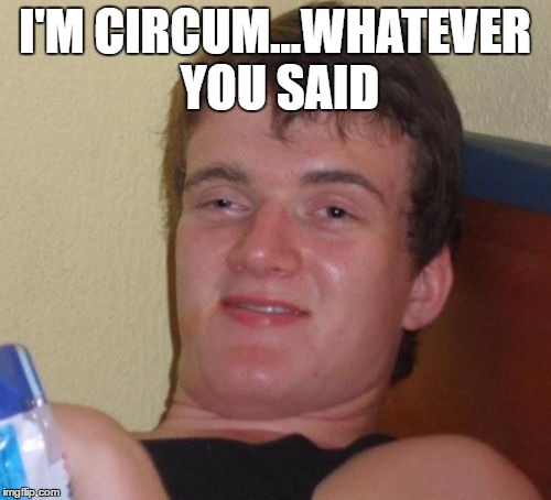 10 Guy Meme | I'M CIRCUM...WHATEVER YOU SAID | image tagged in memes,10 guy | made w/ Imgflip meme maker