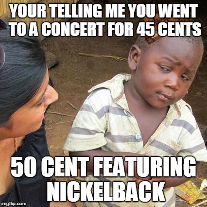 Third World Skeptical Kid Meme | YOUR TELLING ME YOU WENT TO A CONCERT FOR 45 CENTS; 50 CENT FEATURING NICKELBACK | image tagged in memes,third world skeptical kid,scumbag | made w/ Imgflip meme maker