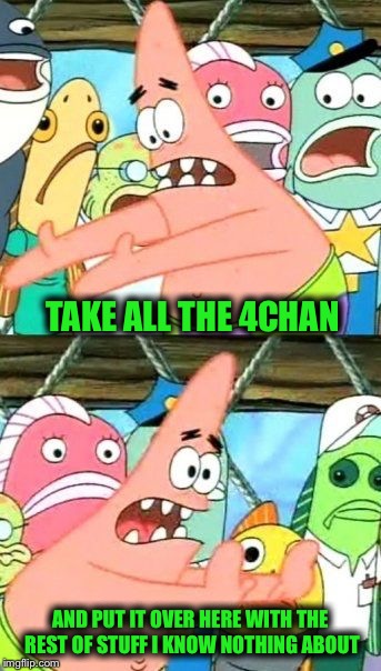 Put It Somewhere Else Patrick Meme | TAKE ALL THE 4CHAN AND PUT IT OVER HERE WITH THE REST OF STUFF I KNOW NOTHING ABOUT | image tagged in memes,put it somewhere else patrick | made w/ Imgflip meme maker