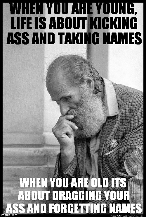 Old man waiting | WHEN YOU ARE YOUNG, LIFE IS ABOUT KICKING ASS AND TAKING NAMES; WHEN YOU ARE OLD ITS ABOUT DRAGGING YOUR ASS AND FORGETTING NAMES | image tagged in old man waiting | made w/ Imgflip meme maker