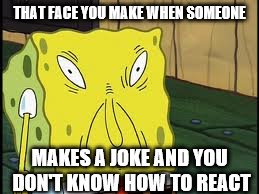 Funny Spongebob  | THAT FACE YOU MAKE WHEN SOMEONE; MAKES A JOKE AND YOU DON'T KNOW HOW TO REACT | image tagged in funny spongebob | made w/ Imgflip meme maker