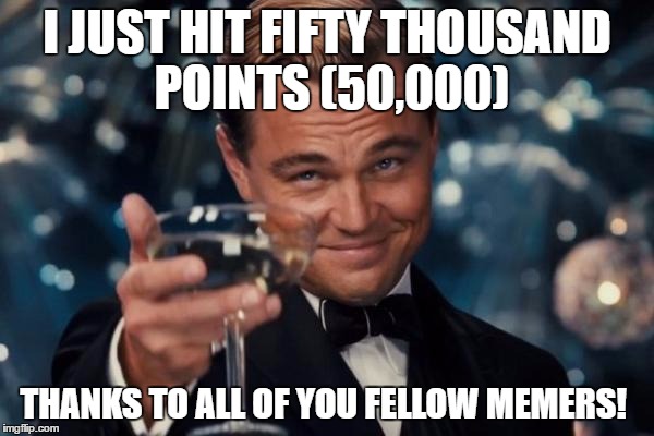 Thanks to all of you guys for your continuous support and always giving me a laugh! | I JUST HIT FIFTY THOUSAND POINTS (50,000); THANKS TO ALL OF YOU FELLOW MEMERS! | image tagged in memes,leonardo dicaprio cheers | made w/ Imgflip meme maker