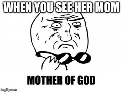Mother Of God | WHEN YOU SEE HER MOM | image tagged in memes,mother of god | made w/ Imgflip meme maker