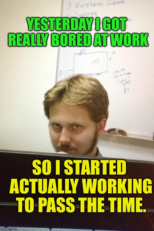 I'm Kinda In This "Mode" Right Now... | YESTERDAY I GOT REALLY BORED AT WORK; SO I STARTED ACTUALLY WORKING TO PASS THE TIME. | image tagged in coworker,memes,work | made w/ Imgflip meme maker