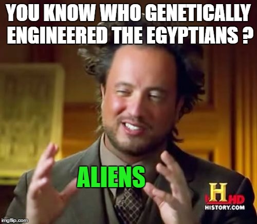 Ancient Aliens Meme | YOU KNOW WHO GENETICALLY ENGINEERED THE EGYPTIANS ? ALIENS | image tagged in memes,ancient aliens | made w/ Imgflip meme maker