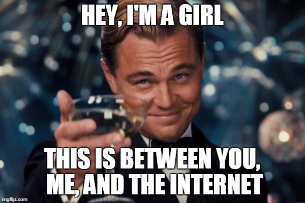 Leonardo Dicaprio Cheers Meme | HEY, I'M A GIRL THIS IS BETWEEN YOU, ME, AND THE INTERNET | image tagged in memes,leonardo dicaprio cheers | made w/ Imgflip meme maker