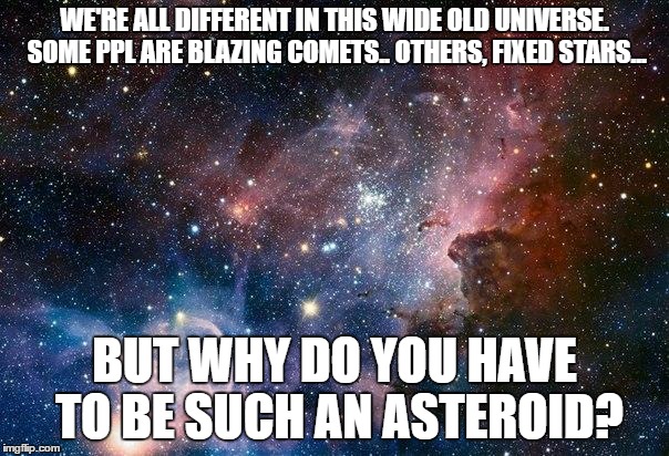 You asteroid. | WE'RE ALL DIFFERENT IN THIS WIDE OLD UNIVERSE. SOME PPL ARE BLAZING COMETS.. OTHERS, FIXED STARS... BUT WHY DO YOU HAVE TO BE SUCH AN ASTEROID? | image tagged in space | made w/ Imgflip meme maker