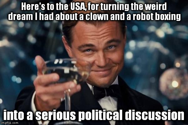 Leonardo Dicaprio Cheers | Here's to the USA, for turning the weird dream I had about a clown and a robot boxing; into a serious political discussion | image tagged in memes,leonardo dicaprio cheers | made w/ Imgflip meme maker
