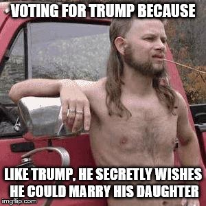 almost redneck | VOTING FOR TRUMP BECAUSE; LIKE TRUMP, HE SECRETLY WISHES HE COULD MARRY HIS DAUGHTER | image tagged in almost redneck | made w/ Imgflip meme maker