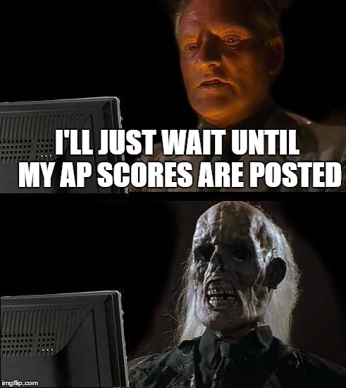 I'll Just Wait Here Meme | I'LL JUST WAIT UNTIL MY AP SCORES ARE POSTED | image tagged in memes,ill just wait here | made w/ Imgflip meme maker