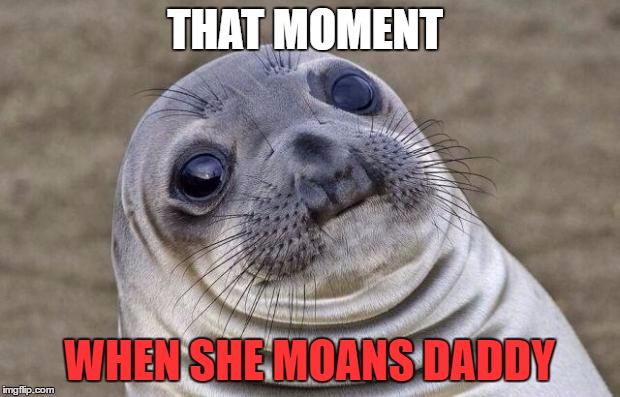 Some guys are into it I guess o3o | THAT MOMENT; WHEN SHE MOANS DADDY | image tagged in memes,awkward moment sealion,daddy,tag bait,keemstar,donald trump | made w/ Imgflip meme maker