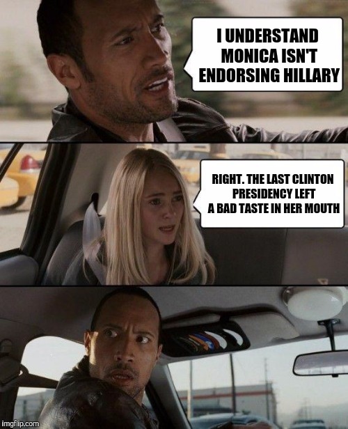 I know, the joke has been around for two decades. Still funny. | I UNDERSTAND MONICA ISN'T ENDORSING HILLARY RIGHT. THE LAST CLINTON PRESIDENCY LEFT A BAD TASTE IN HER MOUTH | image tagged in memes,the rock driving,monica lewinsky,clintons | made w/ Imgflip meme maker